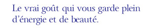 Le vrai goût qui vous garde plein d'énergie et de beauté.